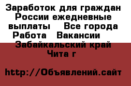 Заработок для граждан России.ежедневные выплаты. - Все города Работа » Вакансии   . Забайкальский край,Чита г.